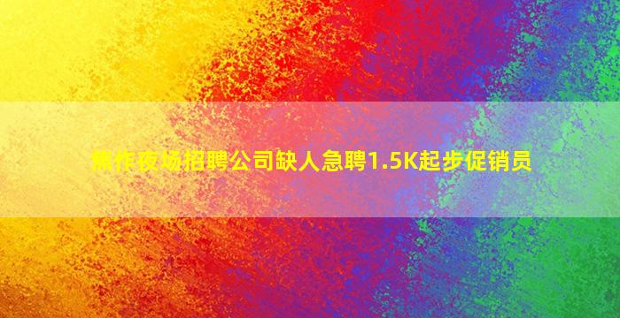 焦作夜场招聘公司缺人急聘1.5K起步促销员